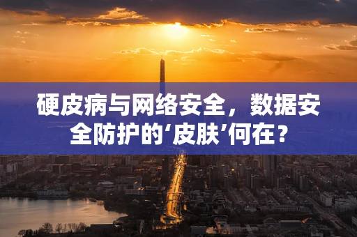 硬皮病与网络安全，数据安全防护的‘皮肤’何在？