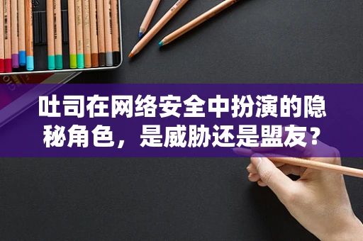 吐司在网络安全中扮演的隐秘角色，是威胁还是盟友？