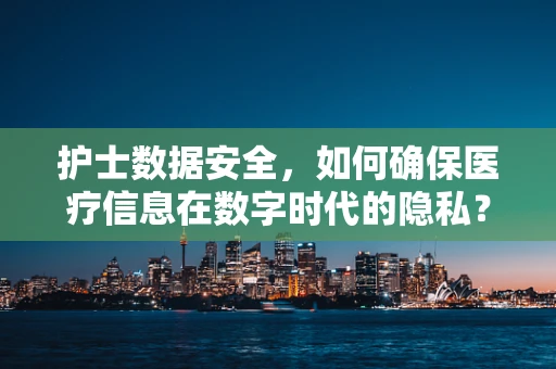 护士数据安全，如何确保医疗信息在数字时代的隐私？