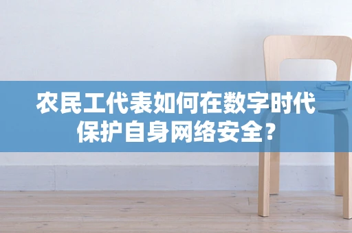 农民工代表如何在数字时代保护自身网络安全？