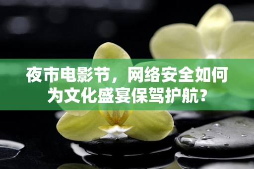 夜市电影节，网络安全如何为文化盛宴保驾护航？