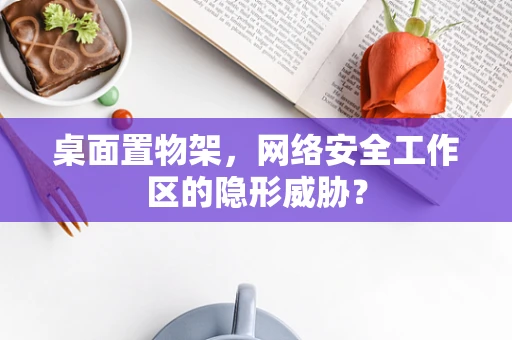 桌面置物架，网络安全工作区的隐形威胁？
