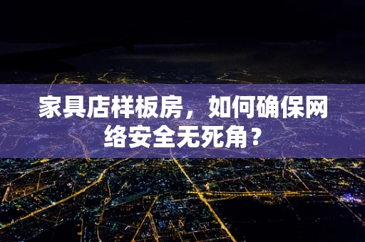 家具店样板房，如何确保网络安全无死角？