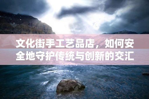 文化街手工艺品店，如何安全地守护传统与创新的交汇？