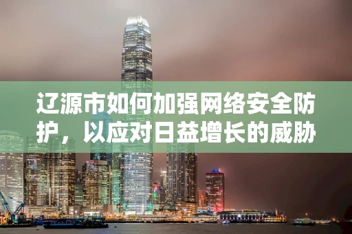 辽源市如何加强网络安全防护，以应对日益增长的威胁？