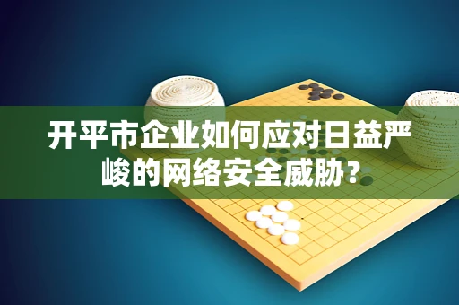 开平市企业如何应对日益严峻的网络安全威胁？