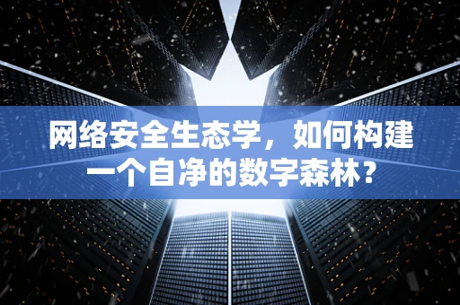 网络安全生态学，如何构建一个自净的数字森林？