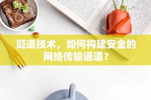 隧道技术，如何构建安全的网络传输通道？