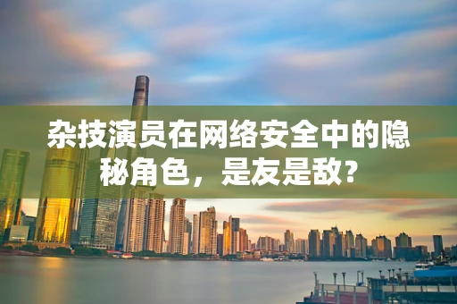 杂技演员在网络安全中的隐秘角色，是友是敌？