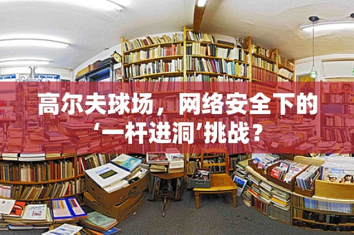 高尔夫球场，网络安全下的‘一杆进洞’挑战？