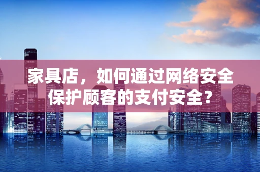 家具店，如何通过网络安全保护顾客的支付安全？