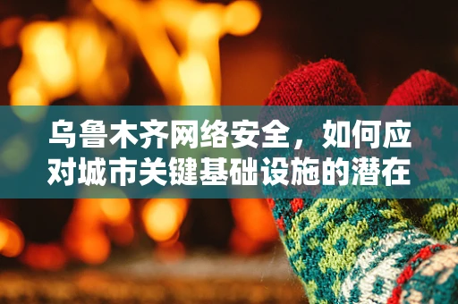 乌鲁木齐网络安全，如何应对城市关键基础设施的潜在威胁？