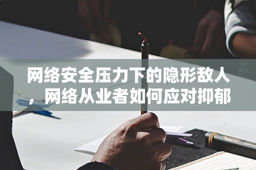 网络安全压力下的隐形敌人，网络从业者如何应对抑郁症的挑战？