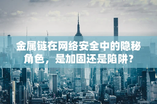 金属链在网络安全中的隐秘角色，是加固还是陷阱？