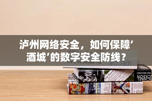 泸州网络安全，如何保障‘酒城’的数字安全防线？