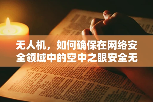 无人机，如何确保在网络安全领域中的空中之眼安全无虞？