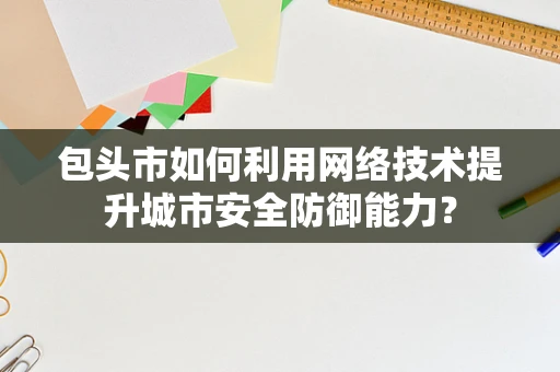 包头市如何利用网络技术提升城市安全防御能力？