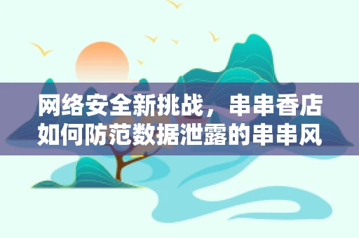 网络安全新挑战，串串香店如何防范数据泄露的串串风险？