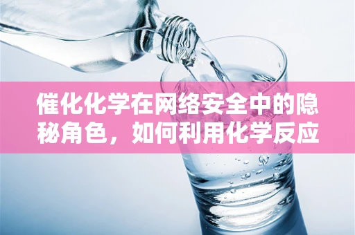 催化化学在网络安全中的隐秘角色，如何利用化学反应加速安全防护？