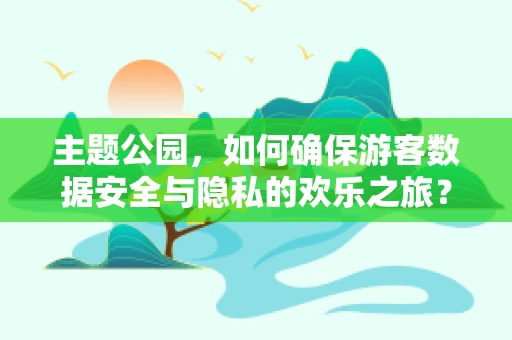 主题公园，如何确保游客数据安全与隐私的欢乐之旅？