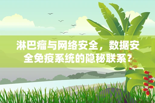 淋巴瘤与网络安全，数据安全免疫系统的隐秘联系？