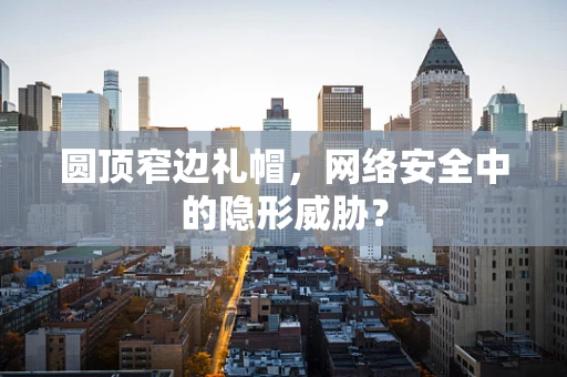 圆顶窄边礼帽，网络安全中的隐形威胁？