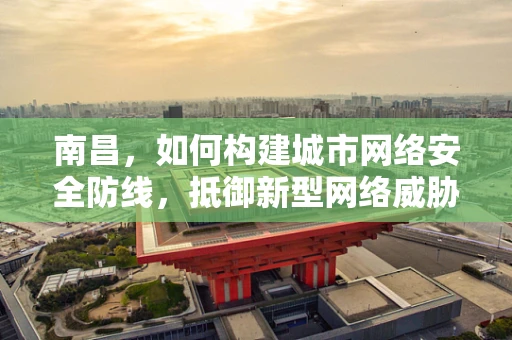 南昌，如何构建城市网络安全防线，抵御新型网络威胁？