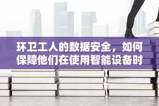 环卫工人的数据安全，如何保障他们在使用智能设备时的隐私？