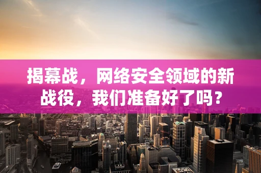 揭幕战，网络安全领域的新战役，我们准备好了吗？