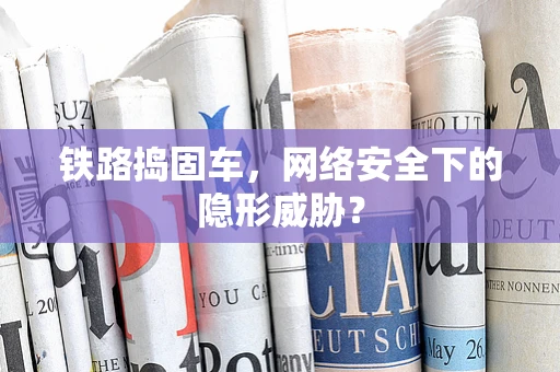 铁路捣固车，网络安全下的隐形威胁？