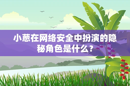 小葱在网络安全中扮演的隐秘角色是什么？