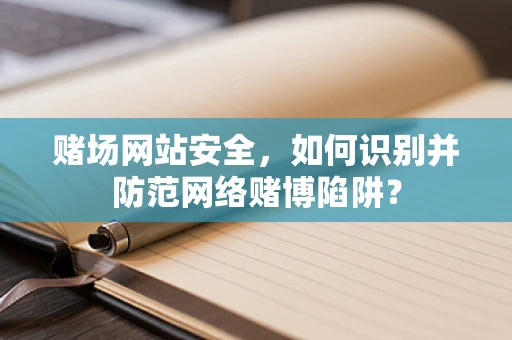 赌场网站安全，如何识别并防范网络赌博陷阱？