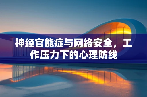 神经官能症与网络安全，工作压力下的心理防线