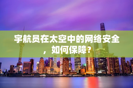 宇航员在太空中的网络安全，如何保障？