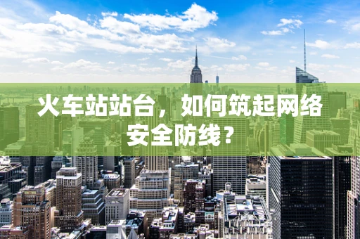 火车站站台，如何筑起网络安全防线？