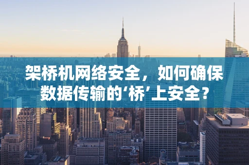 架桥机网络安全，如何确保数据传输的‘桥’上安全？