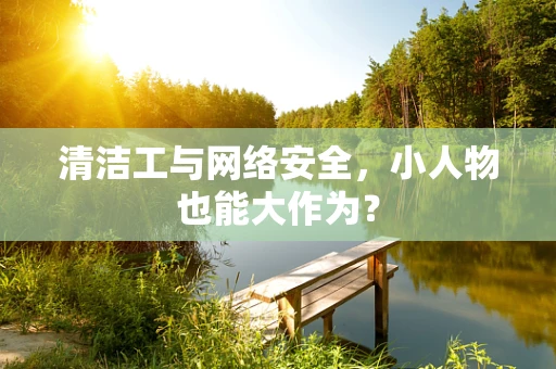 清洁工与网络安全，小人物也能大作为？