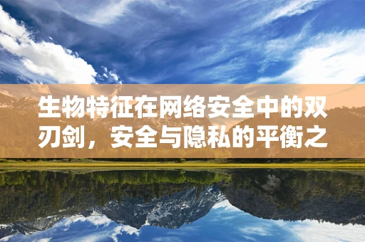 生物特征在网络安全中的双刃剑，安全与隐私的平衡之道？