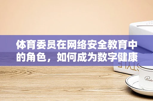 体育委员在网络安全教育中的角色，如何成为数字健康的小小‘教练’？