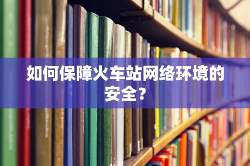如何保障火车站网络环境的安全？