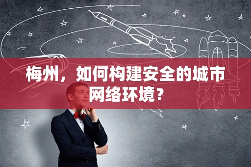 梅州，如何构建安全的城市网络环境？