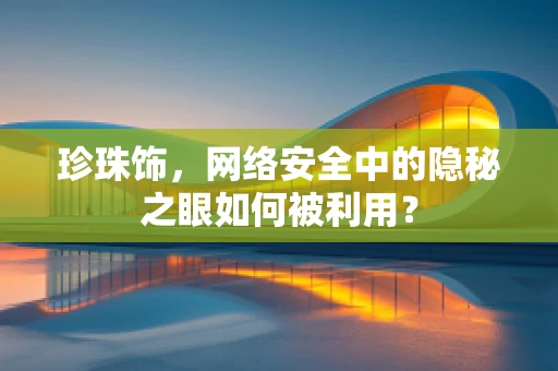 珍珠饰，网络安全中的隐秘之眼如何被利用？