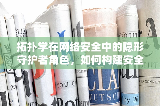 拓扑学在网络安全中的隐形守护者角色，如何构建安全的网络拓扑结构？