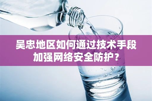 吴忠地区如何通过技术手段加强网络安全防护？