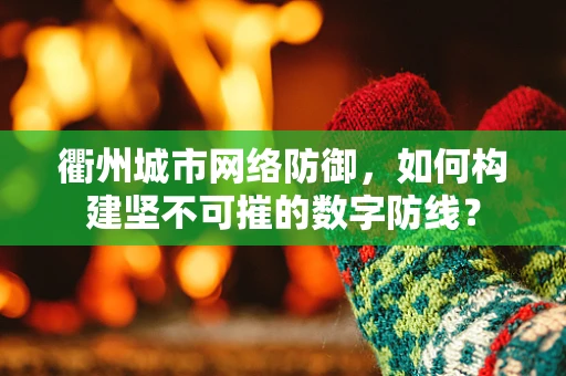 衢州城市网络防御，如何构建坚不可摧的数字防线？