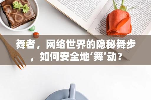 舞者，网络世界的隐秘舞步，如何安全地‘舞’动？
