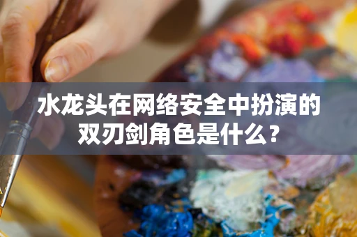 水龙头在网络安全中扮演的双刃剑角色是什么？