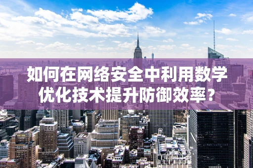 如何在网络安全中利用数学优化技术提升防御效率？