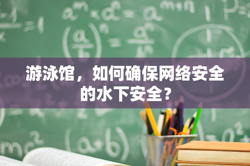 游泳馆，如何确保网络安全的水下安全？