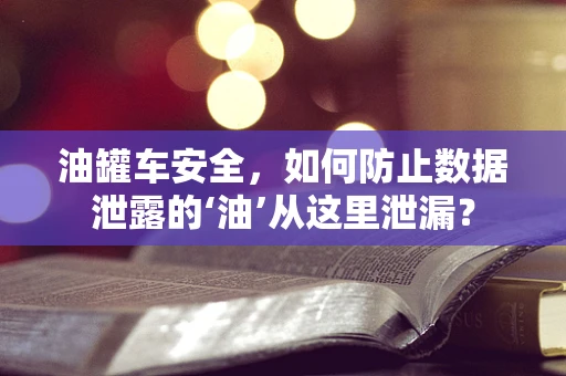 油罐车安全，如何防止数据泄露的‘油’从这里泄漏？